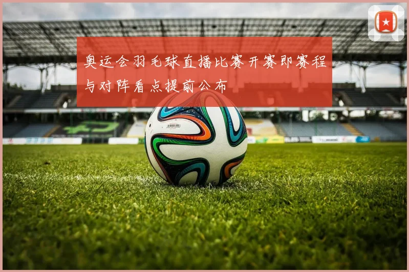 奥运会羽毛球直播比赛开赛即赛程与对阵看点提前公布