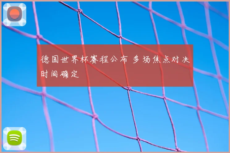德国世界杯赛程公布 多场焦点对决时间确定