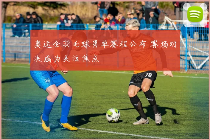 奥运会羽毛球男单赛程公布 赛场对决成为关注焦点