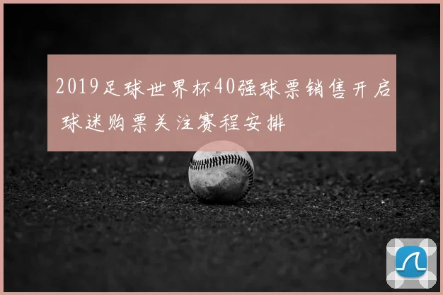 2019足球世界杯40强球票销售开启 球迷购票关注赛程安排