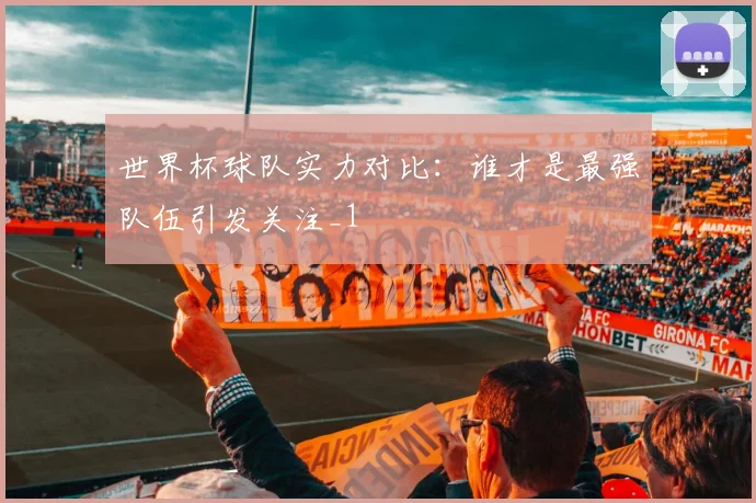 世界杯球队实力对比:谁才是最强队伍引发关注_1