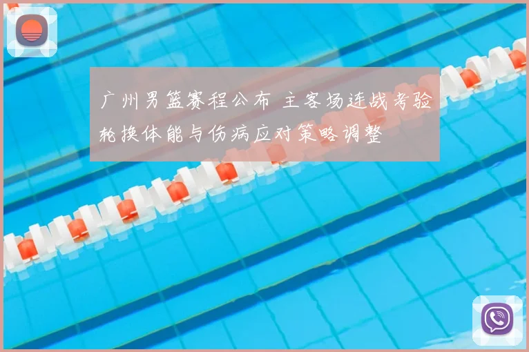 广州男篮赛程公布 主客场连战考验轮换体能与伤病应对策略调整