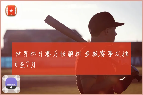 世界杯开赛月份解析 多数赛事定档6至7月
