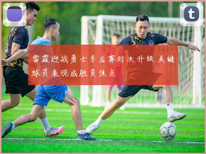 雷霆迎战勇士季后赛对决升级 关键球员表现成胜负焦点
