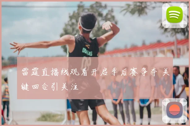 雷霆直播线观看开启季后赛争夺 关键回合引关注