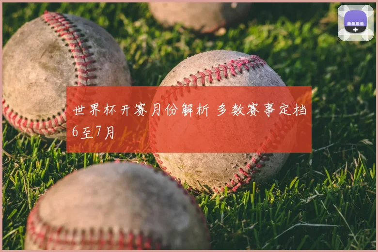 世界杯开赛月份解析 多数赛事定档6至7月