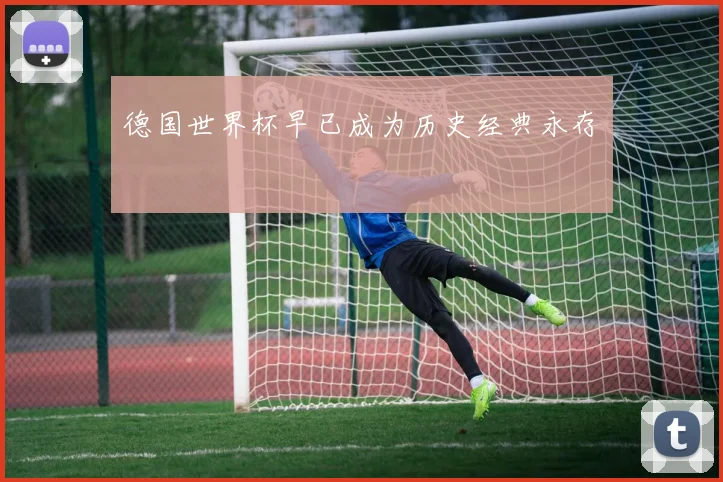 德国世界杯早已成为历史经典永存