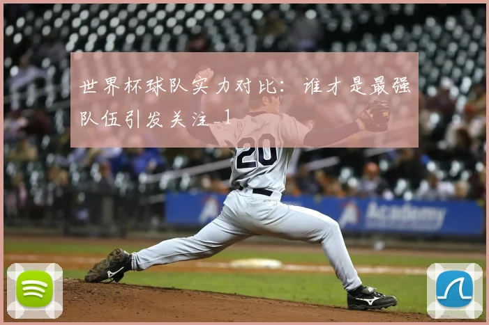 世界杯球队实力对比：谁才是最强队伍引发关注_1
