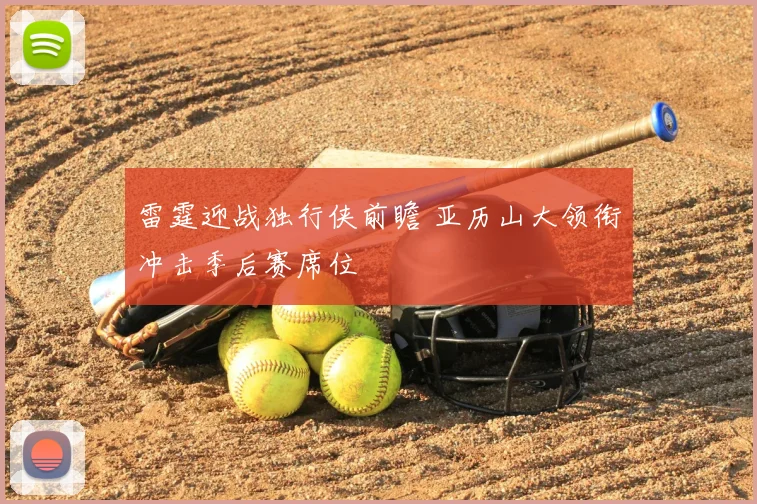 雷霆迎战独行侠前瞻 亚历山大领衔冲击季后赛席位