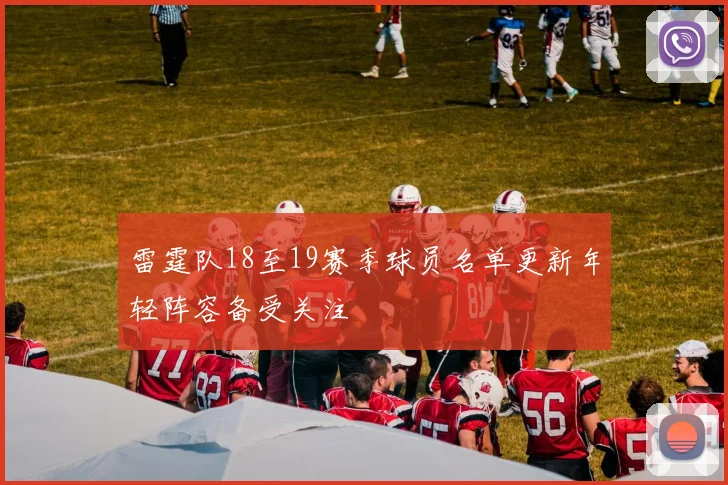 雷霆队18至19赛季球员名单更新年轻阵容备受关注