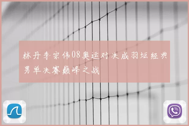 林丹李宗伟08奥运对决成羽坛经典男单决赛巅峰之战