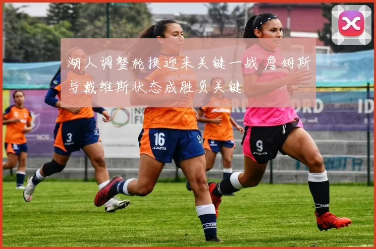 湖人调整轮换迎来关键一战 詹姆斯与戴维斯状态成胜负关键