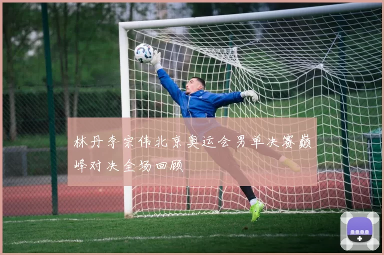 林丹李宗伟北京奥运会男单决赛巅峰对决全场回顾