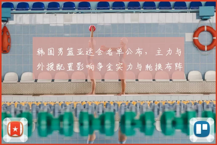 韩国男篮亚运会名单公布，主力与外援配置影响争金实力与轮换布阵