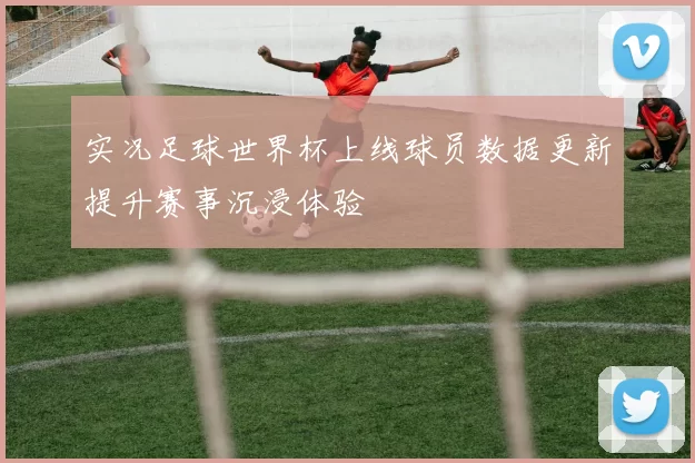 实况足球世界杯上线球员数据更新提升赛事沉浸体验