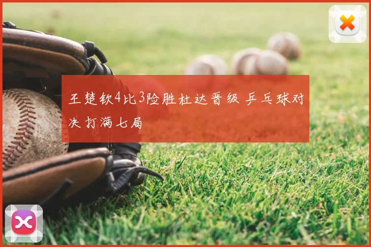 王楚钦4比3险胜杜达晋级 乒乓球对决打满七局