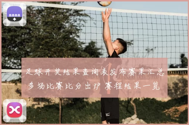足球开奖结果查询表发布赛果汇总 多场比赛比分出炉 赛程结果一览