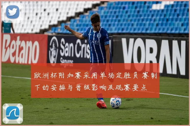 欧洲杯附加赛采用单场定胜负 赛制下的安排与晋级影响及观赛要点