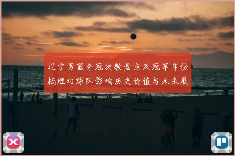 辽宁男篮夺冠次数盘点及冠军年份梳理对球队影响历史价值与未来展望