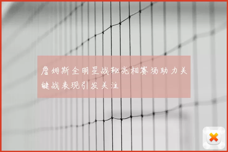 詹姆斯全明星战靴亮相赛场助力关键战表现引发关注