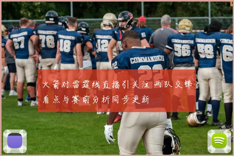 火箭对雷霆线直播引关注 两队交锋看点与赛前分析同步更新