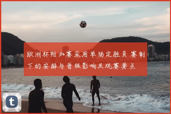 欧洲杯附加赛采用单场定胜负 赛制下的安排与晋级影响及观赛要点