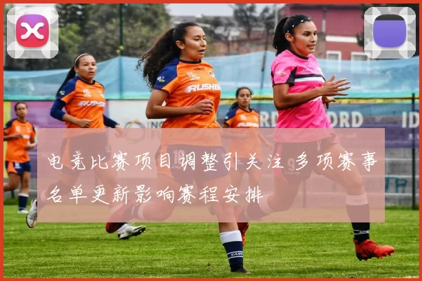 电竞比赛项目调整引关注 多项赛事名单更新影响赛程安排