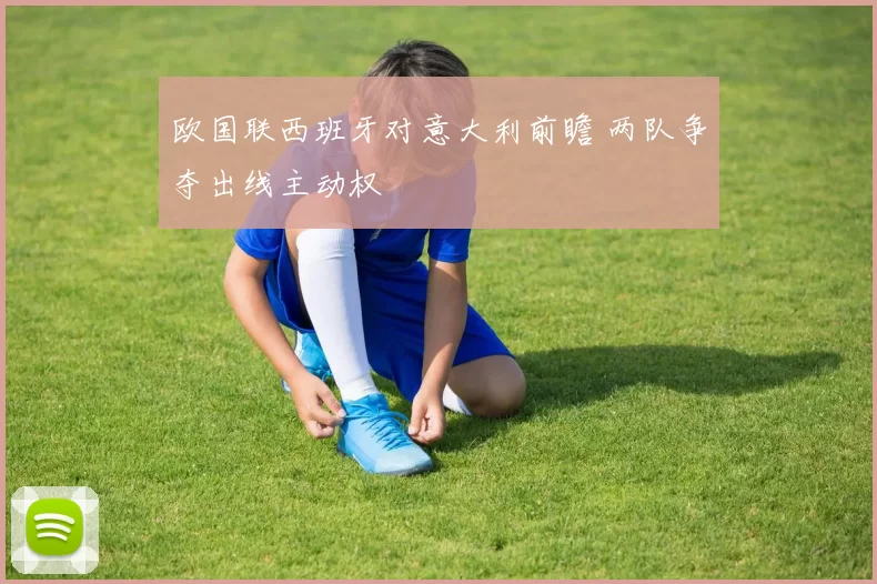 欧国联西班牙对意大利前瞻 两队争夺出线主动权