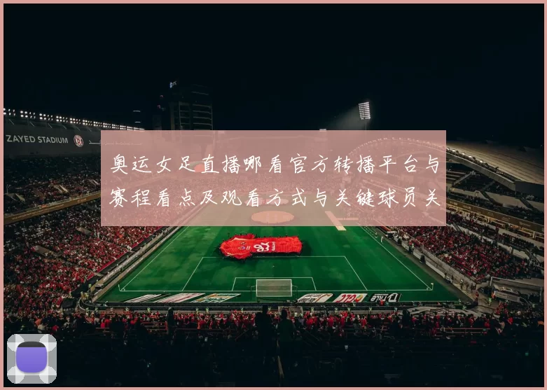 奥运女足直播哪看官方转播平台与赛程看点及观看方式与关键球员关注