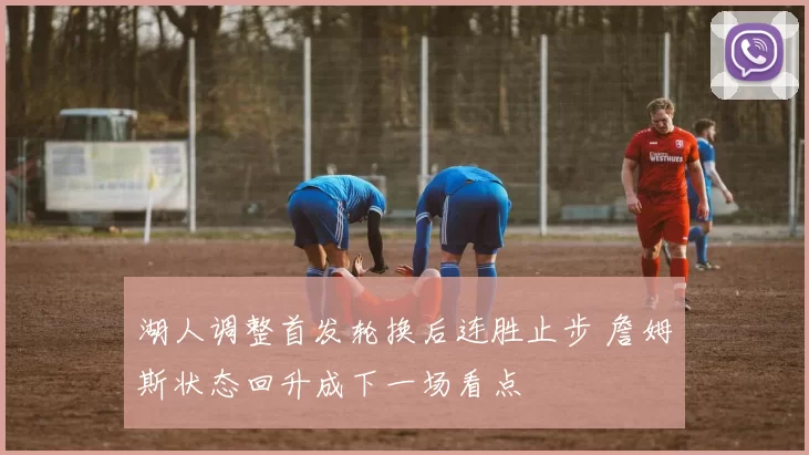 湖人调整首发轮换后连胜止步 詹姆斯状态回升成下一场看点