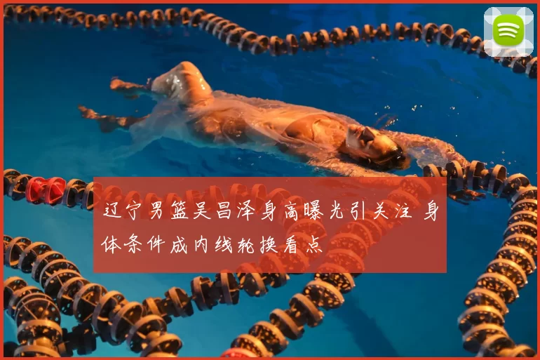 辽宁男篮吴昌泽身高曝光引关注 身体条件成内线轮换看点