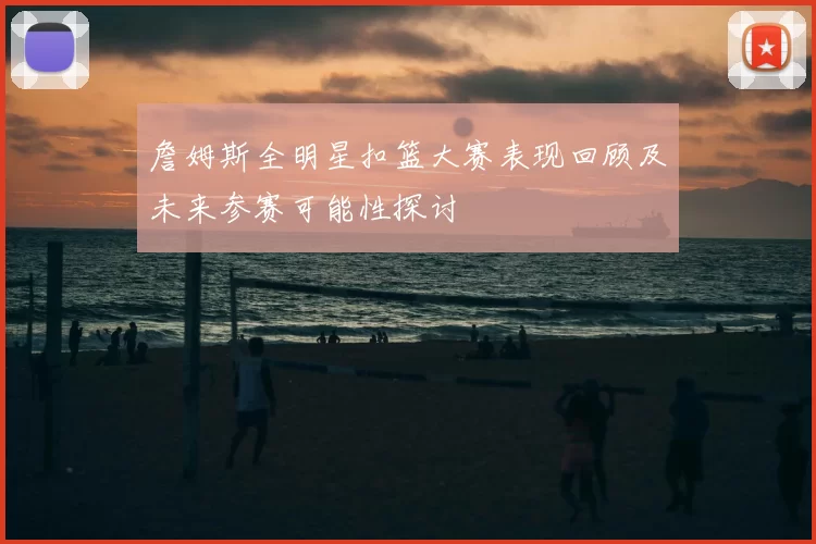 詹姆斯全明星扣篮大赛表现回顾及未来参赛可能性探讨