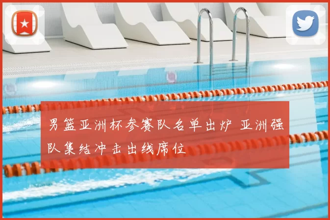 男篮亚洲杯参赛队名单出炉 亚洲强队集结冲击出线席位