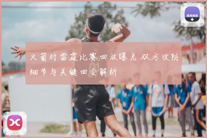 火箭对雷霆比赛回放曝光 双方攻防细节与关键回合解析