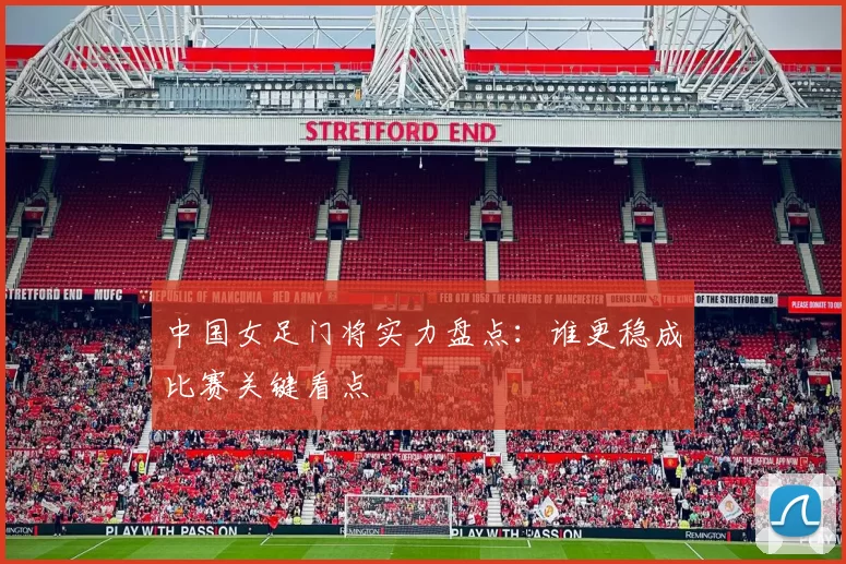 中国女足门将实力盘点：谁更稳成比赛关键看点