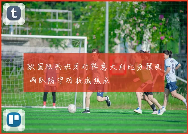 欧国联西班牙对阵意大利比分预测 两队防守对抗成焦点