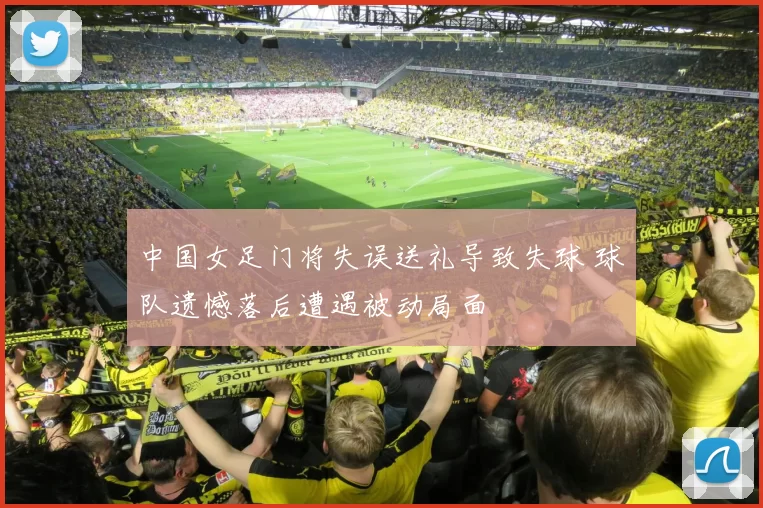 中国女足门将失误送礼导致失球 球队遗憾落后遭遇被动局面