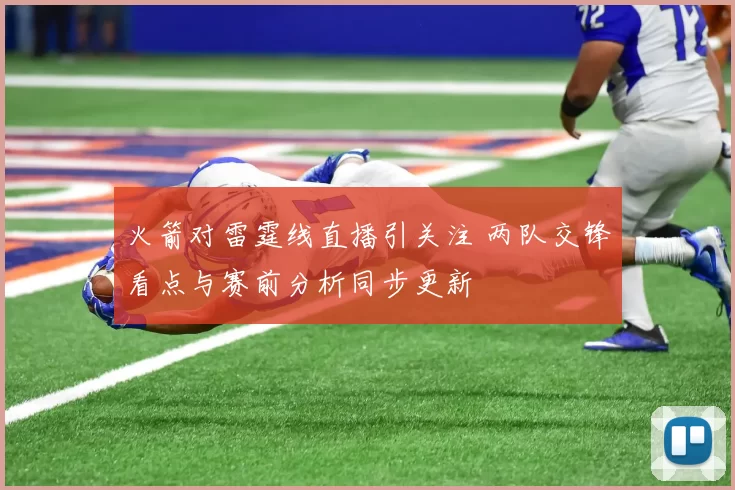 火箭对雷霆线直播引关注 两队交锋看点与赛前分析同步更新