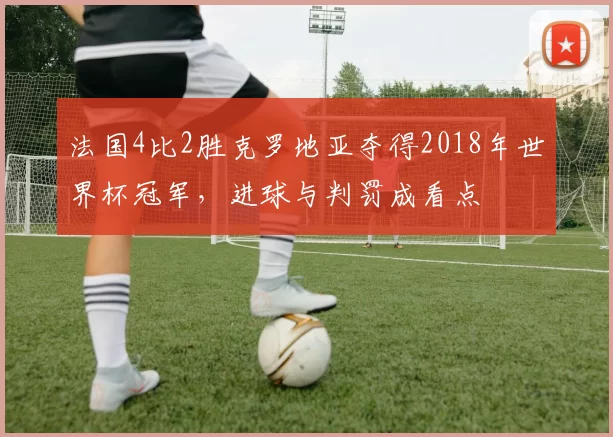 法国4比2胜克罗地亚夺得2018年世界杯冠军，进球与判罚成看点