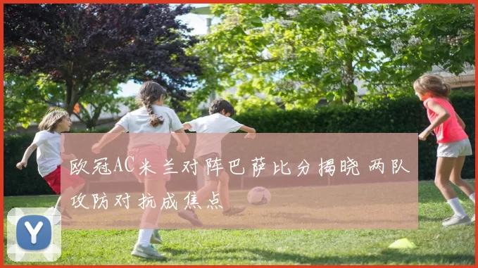 欧冠AC米兰对阵巴萨比分揭晓 两队攻防对抗成焦点