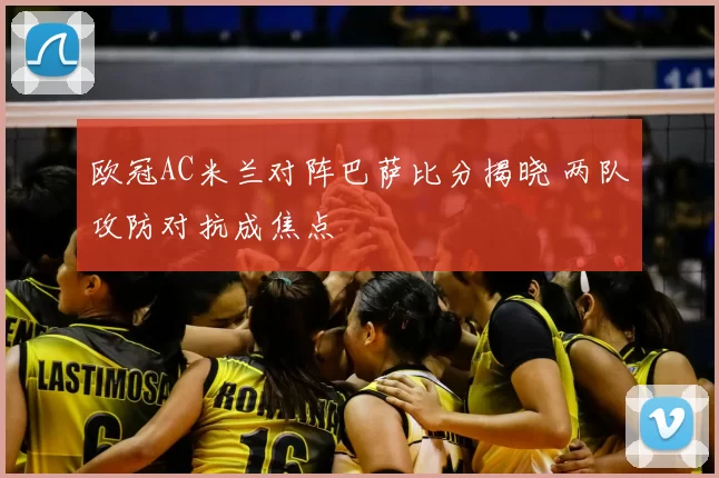 欧冠AC米兰对阵巴萨比分揭晓 两队攻防对抗成焦点