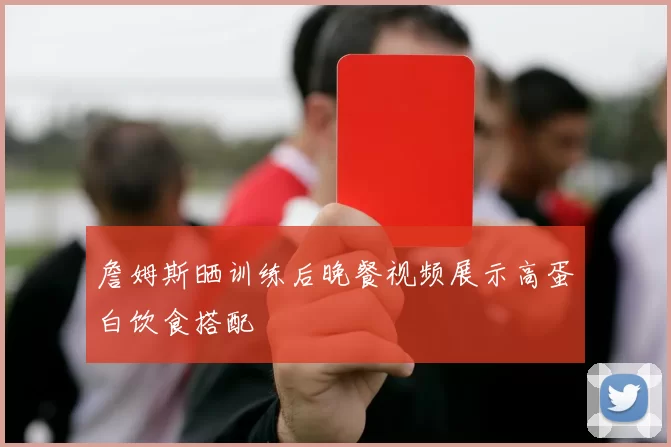 詹姆斯晒训练后晚餐视频展示高蛋白饮食搭配