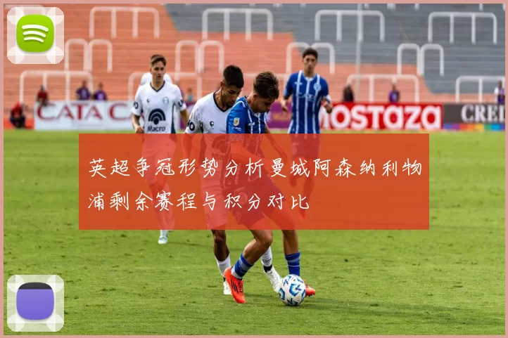 英超争冠形势分析曼城阿森纳利物浦剩余赛程与积分对比