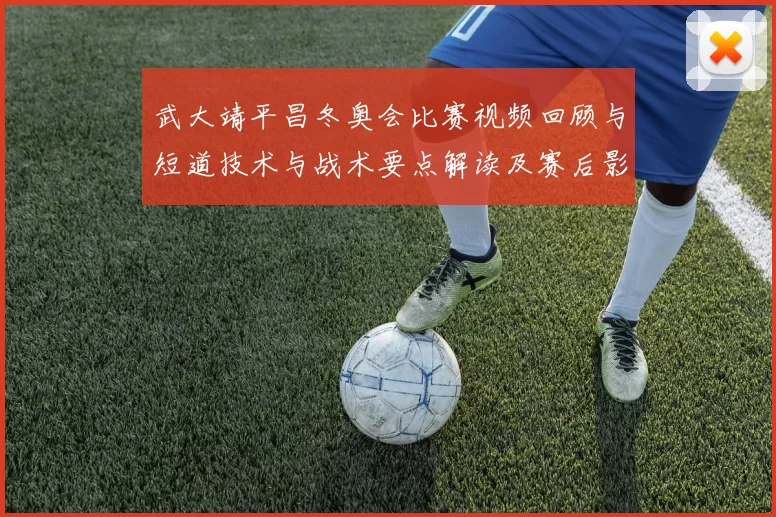 武大靖平昌冬奥会比赛视频回顾与短道技术与战术要点解读及赛后影响分析