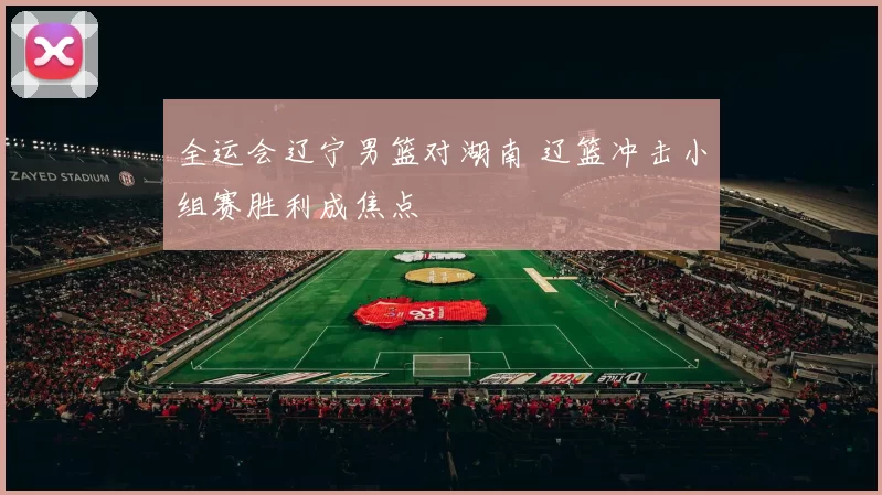 全运会辽宁男篮对湖南 辽篮冲击小组赛胜利成焦点