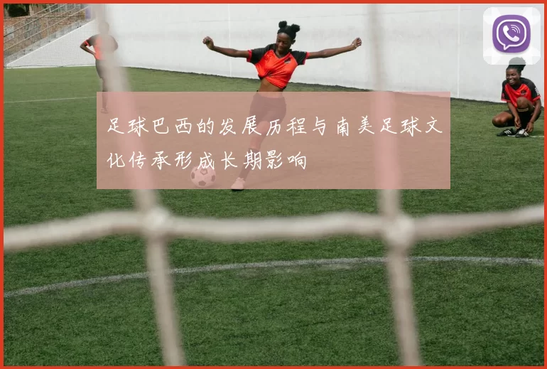 足球巴西的发展历程与南美足球文化传承形成长期影响