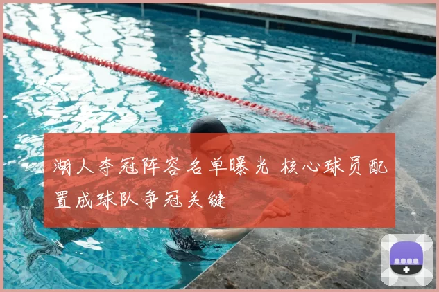 湖人夺冠阵容名单曝光 核心球员配置成球队争冠关键