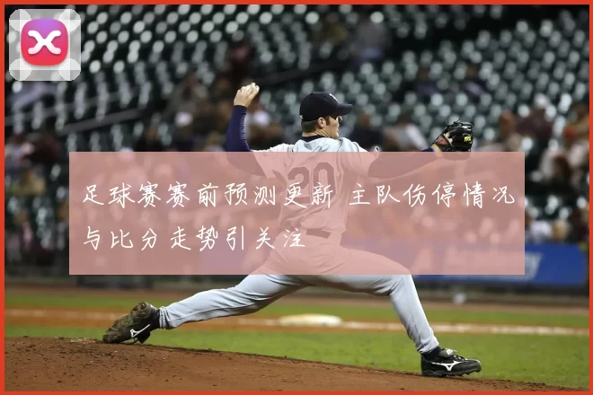 足球赛赛前预测更新 主队伤停情况与比分走势引关注