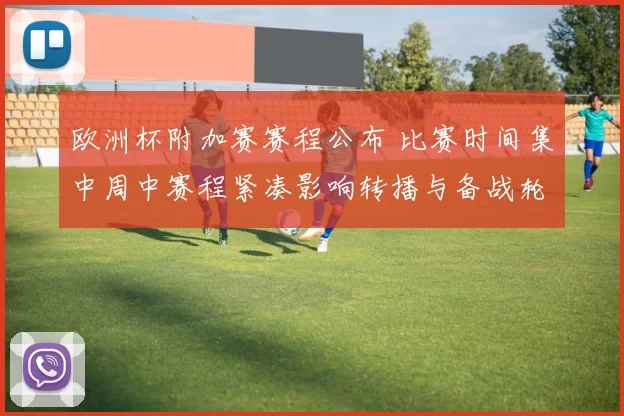 欧洲杯附加赛赛程公布 比赛时间集中周中赛程紧凑影响转播与备战轮换
