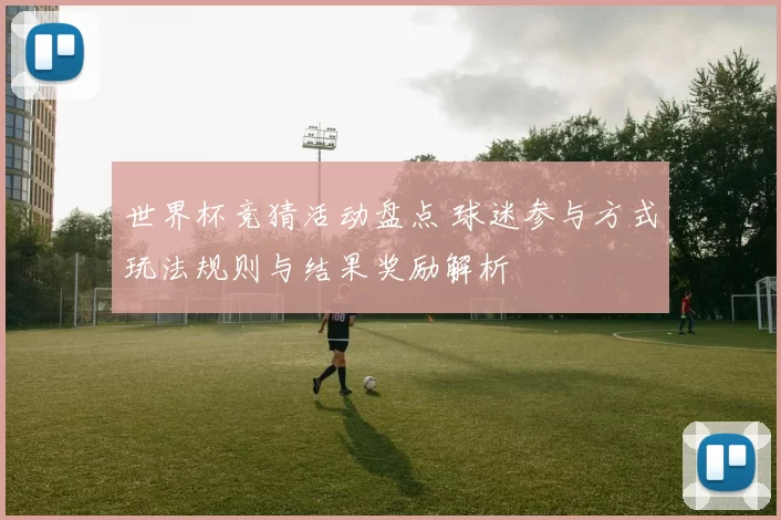 世界杯竞猜活动盘点 球迷参与方式玩法规则与结果奖励解析